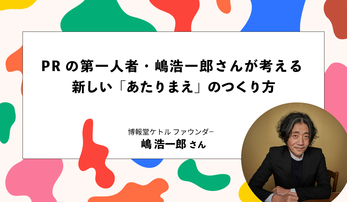 PRの第一人者・嶋浩一郎さんが考える、新しい「あたりまえ」のつくり方