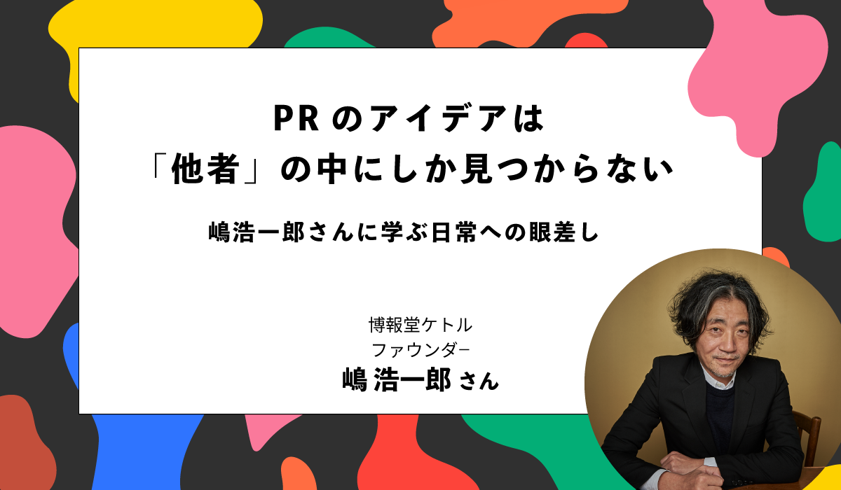 PRのアイデアは「他者」の中にしか見つからない 嶋浩一郎さんに学ぶ日常への眼差し